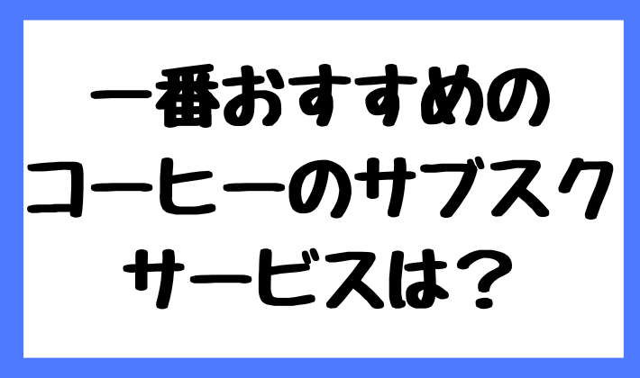 一番おすすめのコーヒーのサブスクサービスは？